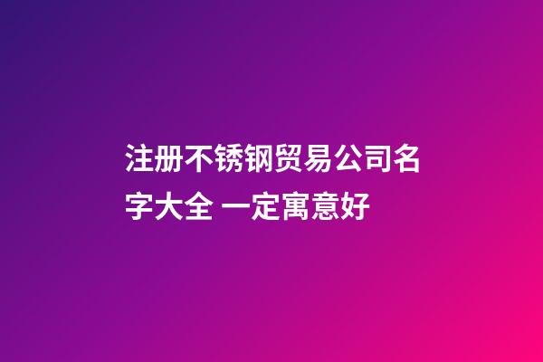 注册不锈钢贸易公司名字大全 一定寓意好-第1张-公司起名-玄机派